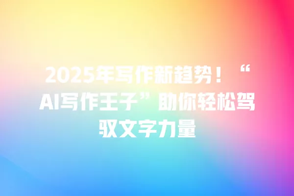 2025 年写作新趋势!“AI 写作王子”助你轻松驾驭文字力量 一
