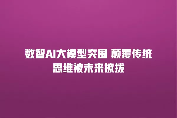 数智 AI 大模型突围 颠覆传统思维被未来撩拨 一