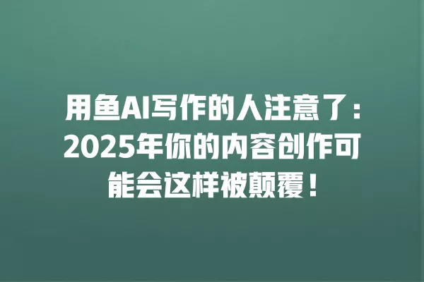 用鱼 AI 写作的人注意了:2025 年你的内容创作可能会这样被颠覆!一