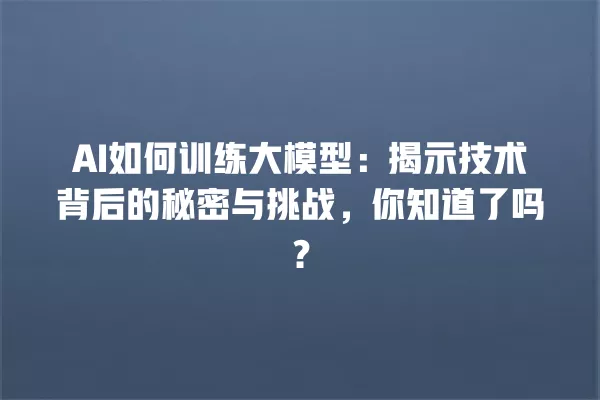 AI 如何训练大模型:揭示技术背后的秘密与挑战,你知道了吗?一