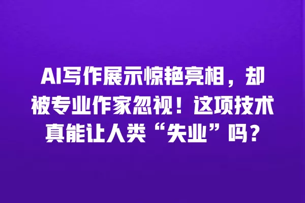 AI 写作展示惊艳亮相,却被专业作家忽视!这项技术真能让人类“失业”吗?一