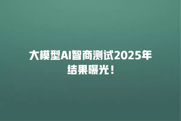 大模型 AI 智商测试 2025 年结果曝光!一