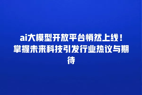 ai 大模型开放平台悄然上线!掌握未来科技引发行业热议与期待 一