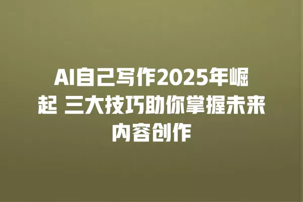AI 自己写作 2025 年崛起 三大技巧助你掌握未来内容创作 一