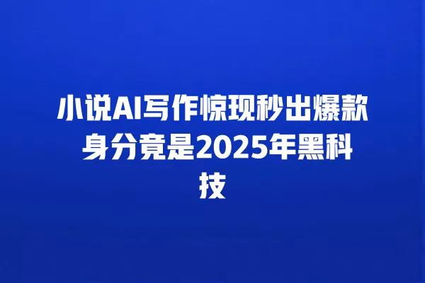 小说 AI 写作惊现秒出爆款 身分竟是 2025 年黑科技 一