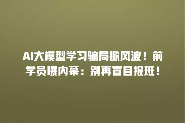 AI 大模型学习骗局掀风波!前学员曝内幕:别再盲目报班!一