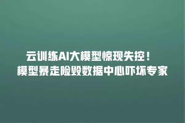 云训练 AI 大模型惊现失控!模型暴走险毁数据中心吓坏专家 一