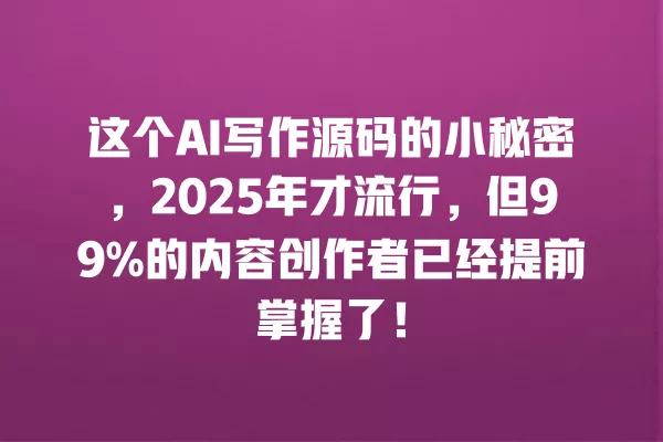 这个 AI 写作源码的小秘密,2025 年才流行,但 99% 的内容创作者已经提前掌握了!一