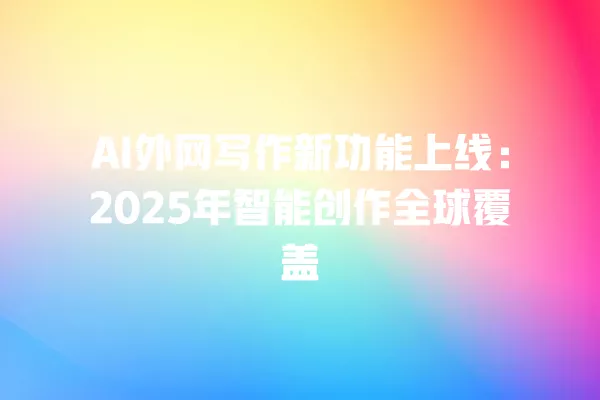 AI 外网写作新功能上线:2025 年智能创作全球覆盖 一