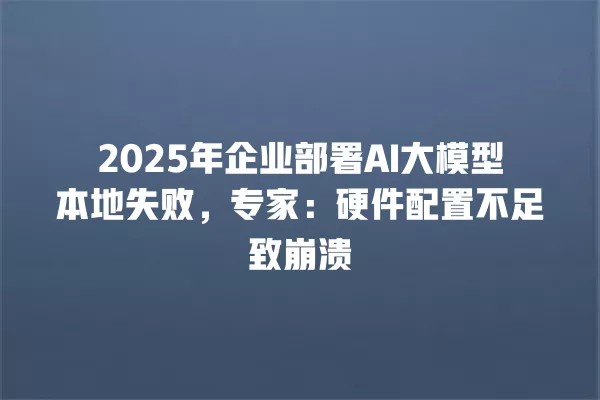 2025 年企业部署 AI 大模型本地失败,专家:硬件配置不足致崩溃 一