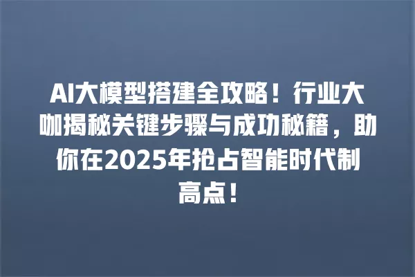 AI 大模型搭建全攻略!行业大咖揭秘关键步骤与成功秘籍,助你在 2025 年抢占智能时代制高点!一