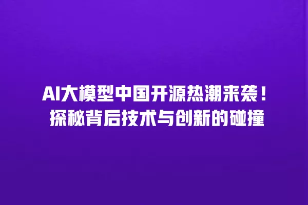 AI 大模型中国开源热潮来袭!探秘背后技术与创新的碰撞 一