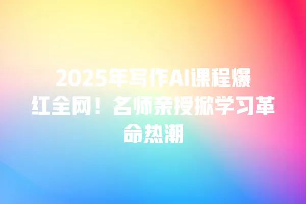 2025 年写作 AI 课程爆红全网！名师亲授掀学习革命热潮 一