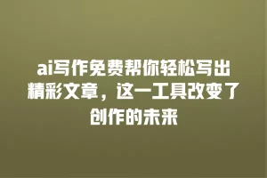 ai写作免费帮你轻松写出精彩文章，这一工具改变了创作的未来