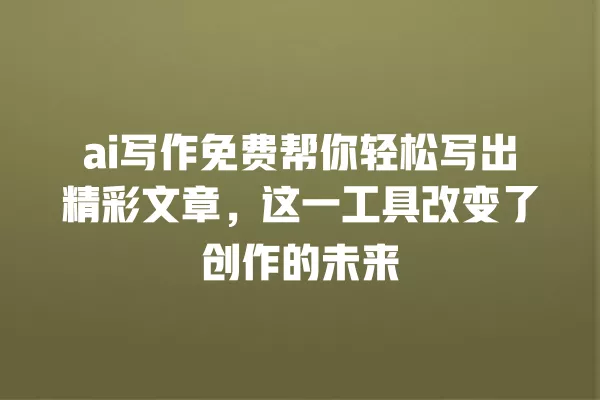 ai 写作免费帮你轻松写出精彩文章,这一工具改变了创作的未来 一
