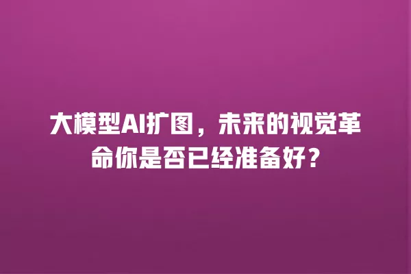 大模型 AI 扩图,未来的视觉革命你是否已经准备好?一