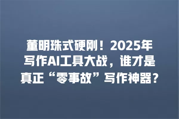 董明珠式硬刚!2025 年写作 AI 工具大战,谁才是真正“零事故”写作神器?一