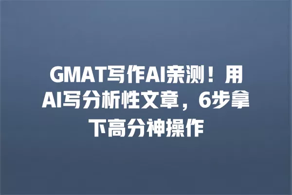 GMAT 写作 AI 亲测!用 AI 写分析性文章,6 步拿下高分神操作 一
