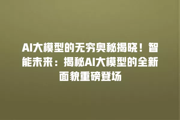 AI 大模型的无穷奥秘揭晓!智能未来:揭秘 AI 大模型的全新面貌重磅登场 一