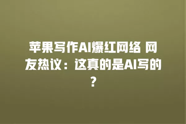 苹果写作 AI 爆红网络 网友热议:这真的是 AI 写的?一