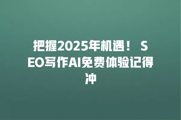 把握 2025 年机遇!SEO 写作 AI 免费体验记得冲 一