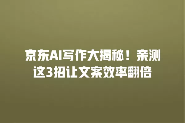 京东 AI 写作大揭秘!亲测这 3 招让文案效率翻倍 一