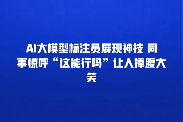 AI 大模型标注员展现神技 同事惊呼“这能行吗”让人捧腹大笑 一