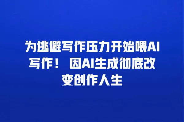为逃避写作压力开始喂 AI 写作！因 AI 生成彻底改变创作人生 一