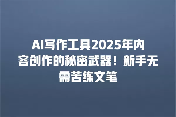 AI 写作工具 2025 年内容创作的秘密武器!新手无需苦练文笔 一
