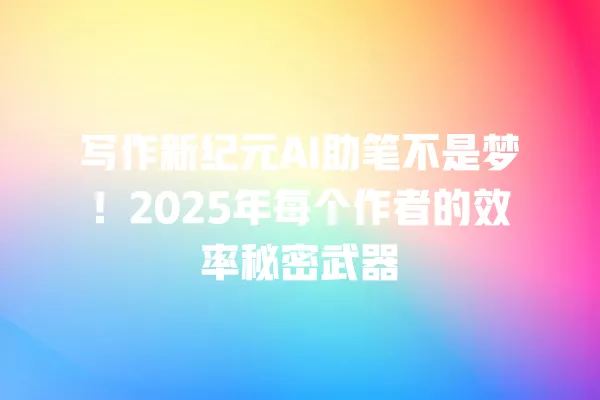 写作新纪元 AI 助笔不是梦！2025 年每个作者的效率秘密武器 一