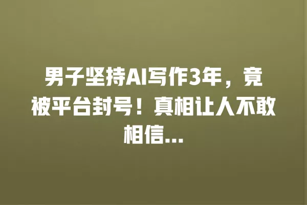 男子坚持 AI 写作 3 年,竟被平台封号!真相让人不敢相信... 一