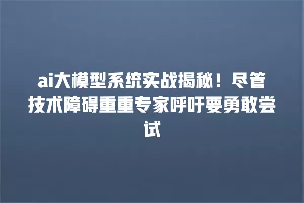 ai 大模型系统实战揭秘!尽管技术障碍重重专家呼吁要勇敢尝试 一