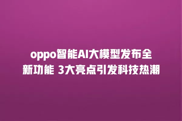 oppo 智能 AI 大模型发布全新功能 3 大亮点引发科技热潮 一