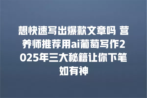 想快速写出爆款文章吗 营养师推荐用 ai 葡萄写作 2025 年三大秘籍让你下笔如有神 一