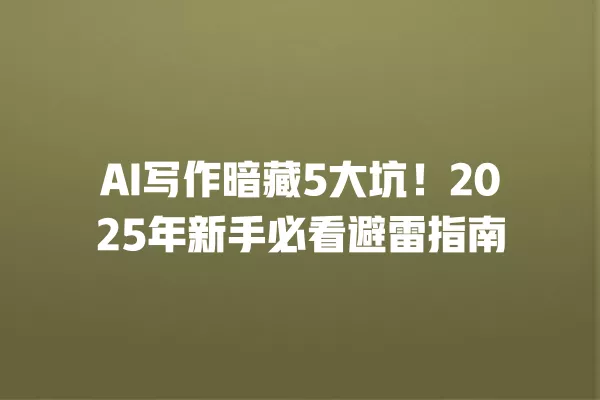AI 写作暗藏 5 大坑!2025 年新手必看避雷指南 一