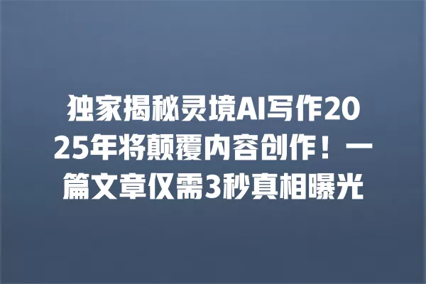 独家揭秘灵境 AI 写作 2025 年将颠覆内容创作!一篇文章仅需 3 秒真相曝光 一