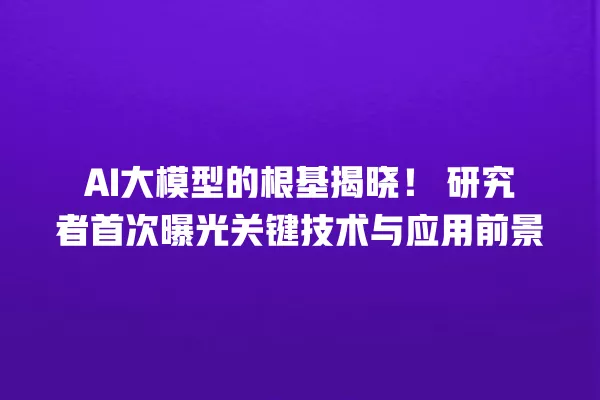 AI 大模型的根基揭晓!研究者首次曝光关键技术与应用前景 一