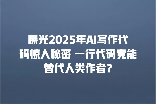 曝光 2025 年 AI 写作代码惊人秘密 一行代码竟能替代人类作者?一