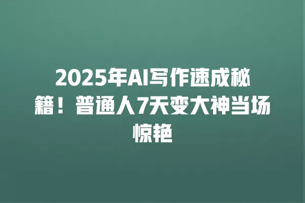 2025 年 AI 写作速成秘籍!普通人 7 天变大神当场惊艳 一