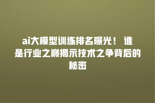 ai 大模型训练排名曝光!谁是行业之巅揭示技术之争背后的秘密 一