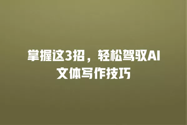 掌握这 3 招,轻松驾驭 AI 文体写作技巧 一