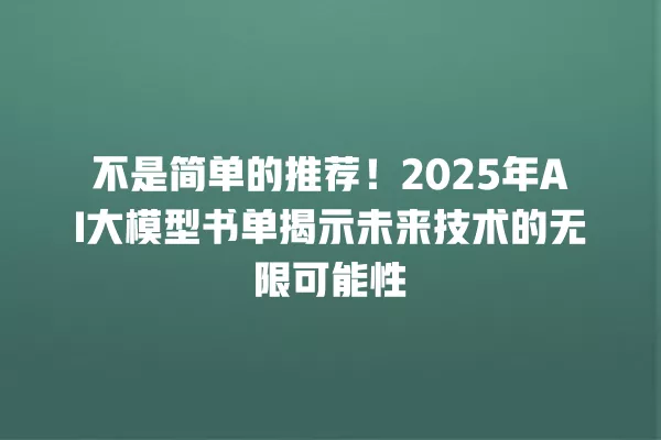 不是简单的推荐!2025 年 AI 大模型书单揭示未来技术的无限可能性 一