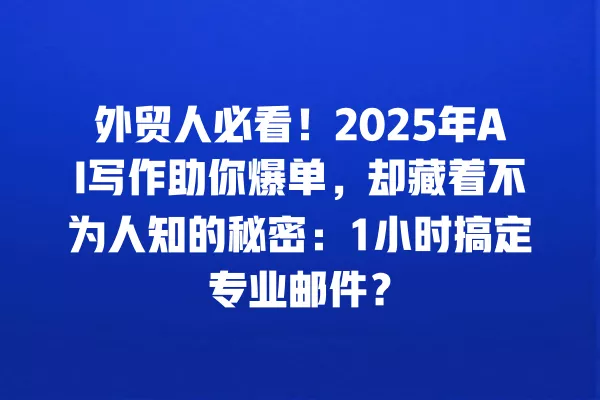 外贸人必看!2025 年 AI 写作助你爆单,却藏着不为人知的秘密:1 小时搞定专业邮件?一