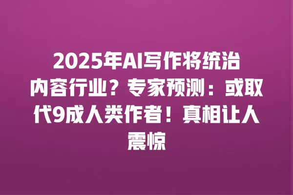 2025 年 AI 写作将统治内容行业?专家预测:或取代 9 成人类作者!真相让人震惊 一