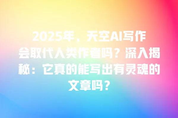 2025 年,天空 AI 写作会取代人类作者吗?深入揭秘:它真的能写出有灵魂的文章吗?一