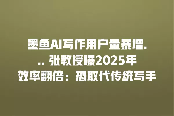 墨鱼 AI 写作用户量暴增... 张教授曝 2025 年效率翻倍:恐取代传统写手 一