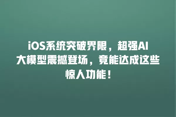 iOS 系统突破界限,超强 AI 大模型震撼登场,竟能达成这些惊人功能!一
