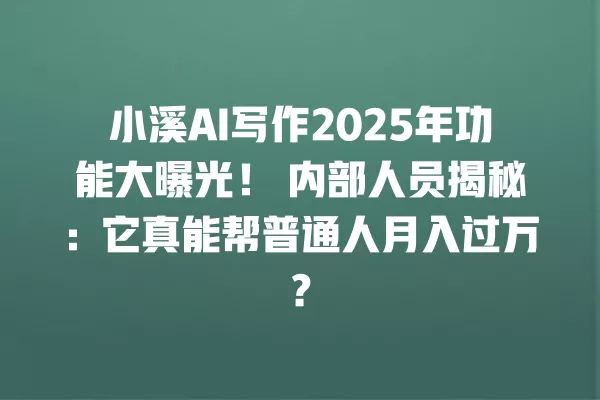 小溪 AI 写作 2025 年功能大曝光!内部人员揭秘:它真能帮普通人月入过万?一