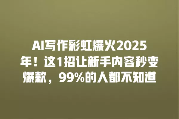 AI 写作彩虹爆火 2025 年!这 1 招让新手内容秒变爆款,99% 的人都不知道 一