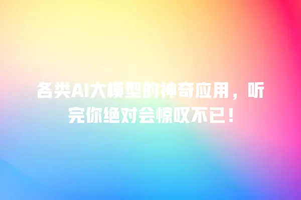 各类 AI 大模型的神奇应用,听完你绝对会惊叹不已!一